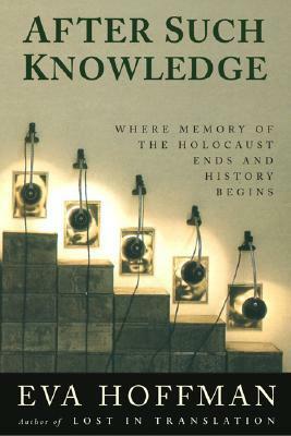 After Such Knowledge: Where Memory of the Holocaust Ends and History Begins by Eva Hoffman