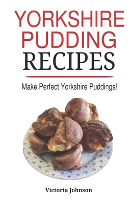 Yorkshire Pudding Recipes: How To Make Delicious Yorkshire Puddings Just Like My Grandma's by Victoria Johnson