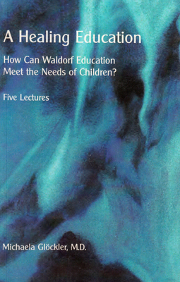 A Healing Education: How Can Waldorf Education Meet the Needs of Children? by Michaela Glöckler