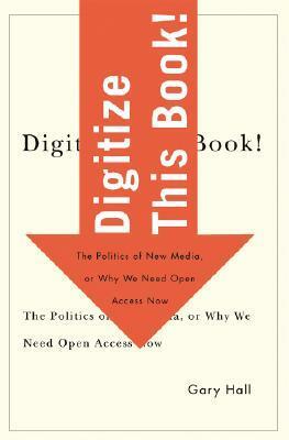 Digitize This Book!: The Politics of New Media, or Why We Need Open Access Now by Gary Hall