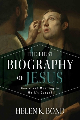 The First Biography of Jesus: Genre and Meaning in Mark's Gospel by Helen K. Bond