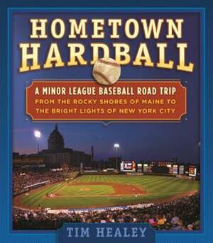 Hometown Hardball: A Minor League Baseball Road Trip from the Rocky Shores of Maine to the Bright Lights of New York City by Tim Healey