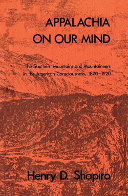 Appalachia on Our Mind: The Southern Mountains and Mountaineers in the American Consciousness, 1870-1920 by Henry D. Shapiro