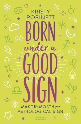 Born Under a Good Sign: Make the Most of Your Astrological Sign by Kristy Robinett