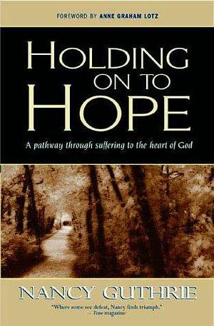 Holding Onto Hope: A Pathway Through Suffering to the Heart of God by Nancy Guthrie, Nancy Guthrie