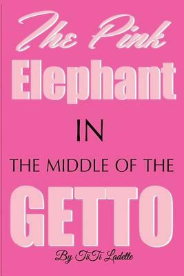 The Pink Elephant In the Middle of the Getto: My Journey Through Childhood Molestation, Mental Illness, Addiction, and Healing by TiTi Ladette