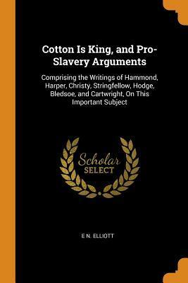 Cotton Is King, and Pro-Slavery Arguments: Comprising the Writings of Hammond, Harper, Christy, Stringfellow, Hodge, Bledsoe, and Cartwright, On This Important Subject by E N Elliott