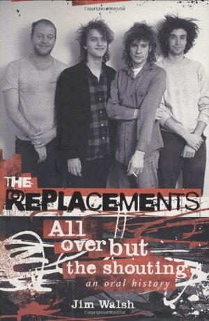 The Replacements: All Over But the Shouting: An Oral History by Jim Walsh