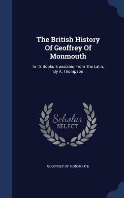 The British History of Geoffrey of Monmouth: In 12 Books Translated from the Latin, by A. Thompson by Geoffrey of Monmouth