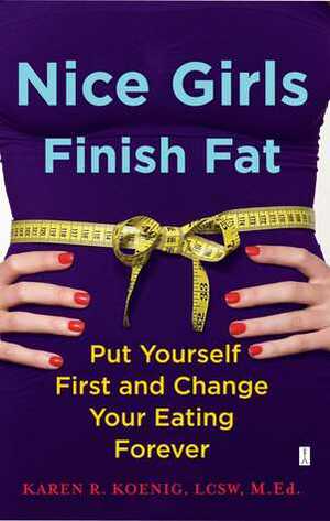 Nice Girls Finish Fat: Put Yourself First and Change Your Eating Forever by Karen R. Koenig