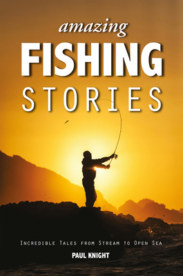 Amazing Fishing Stories: Incredible Tales from Stream to Open Sea by Paul Knight