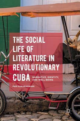 The Social Life of Literature in Revolutionary Cuba: Narrative, Identity, and Well-Being by Par Kumaraswami