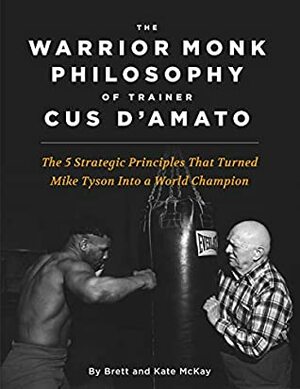 The Warrior Monk Philosophy of Trainer Cus D'Amato: The 5 Strategies That Turned Mike Tyson Into a World Champion by Brett McKay, Kate McKay