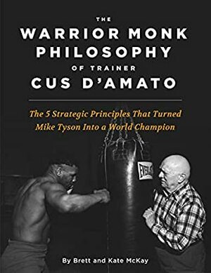 The Warrior Monk Philosophy of Trainer Cus D'Amato: The 5 Strategies That Turned Mike Tyson Into a World Champion by Kate McKay, Brett McKay