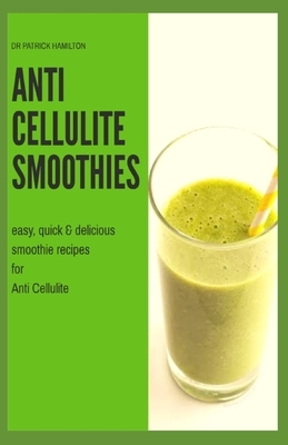 Anti Cellulite Smoothies: easy, quick and delicious smoothie recipes for cellulite by Patrick Hamilton