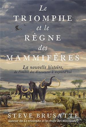 Le triomphe et le règne des mammifères: La nouvelle histoire, de l'ombre des dinosaures à aujourd'hui by Steve Brusatte