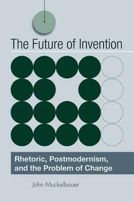 The Future of Invention: Rhetoric, Postmodernism, and the Problem of Change by John Muckelbauer