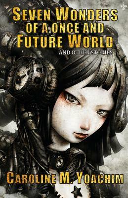 Seven Wonders of a Once and Future World and Other Stories by Caroline M. Yoachim