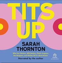 Tits Up: What Sex Workers, Milk Bankers, Plastic Surgeons, Bra Designers, and Witches Tell Us about Breasts by Sarah Thornton