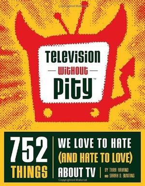 Television Without Pity: 752 Things We Love to Hate (and Hate to Love) about TV by Sarah D. Bunting, Tara Ariano, Tara Ariano