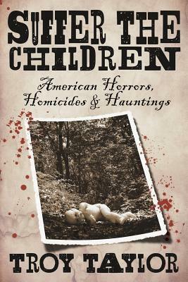 Suffer the Children: American Horrors, Homicides and Hauntings by Troy Taylor