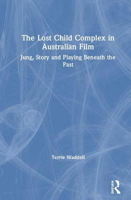 The Lost Child Complex in Australian Film: Jung, Story and Playing Beneath the Past by Terrie Waddell