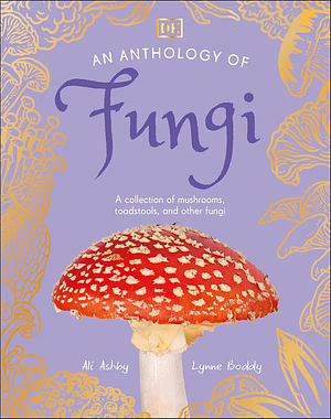 An Anthology of Fungi: A Collection of Mushrooms, Toadstools and Other Fungi by Lynne Boddy