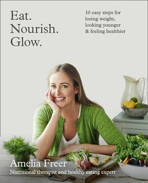 Eat. Nourish. Glow.: 10 easy steps for losing weight, looking youngerfeeling healthier by Amelia Freer