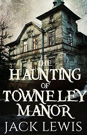 The Haunting of Towneley Manor by Jack Lewis