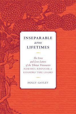 Inseparable Across Lifetimes: The Lives and Love Letters of the Tibetan Visionaries Namtrul Rinpoche and Khandro Tare Lhamo by Namtrul Jigme Phuntsok, Holly Gayley, Khandro Tare Lhamo