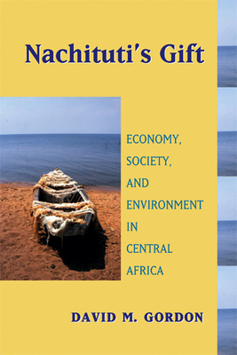 Nachituti's Gift: Economy, Society, and Environment in Central Africa by David M. Gordon