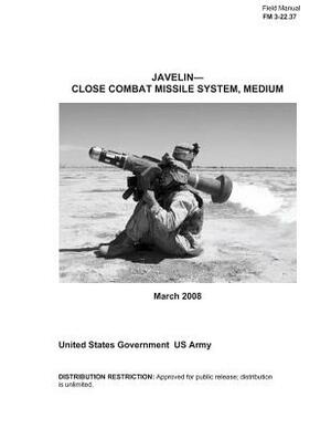 Field Manual FM 3-22.37 Javelin - Close Combat Missile System, Medium March 2008 by United States Government Us Army