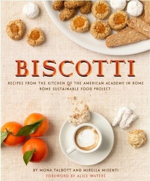 Biscotti: Recipes from the Kitchen of The American Academy in Rome, The Rome Sustainable Food Project by Annie Schlechter, Alice Waters, Mona Talbott, Matthew Monteith