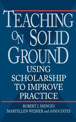 Teaching on Solid Ground: Using Scholarship to Improve Practice by Maryellen Weimer, Robert J. Menges