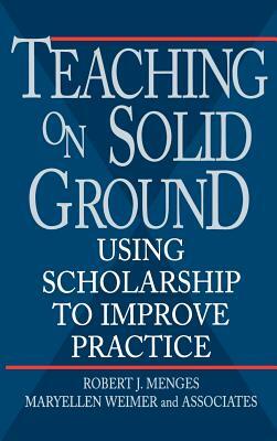 Teaching on Solid Ground: Using Scholarship to Improve Practice by Robert J. Menges, Maryellen Weimer