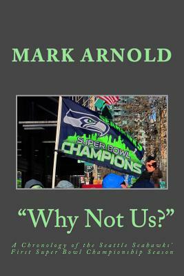 "Why Not Us?": A Chronology of the Seattle Seahawks First Super Bowl Title Season by Mark Arnold