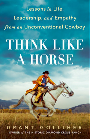 Think Like a Horse: Lessons in Life, Leadership, and Empathy from an Unconventional Cowboy by Grant Golliher