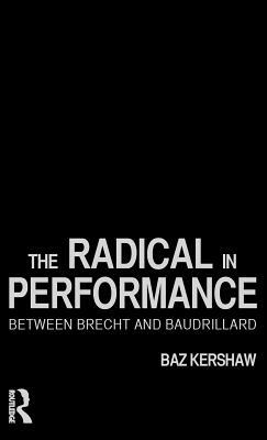 The Radical in Performance: Between Brecht and Baudrillard by Baz Kershaw