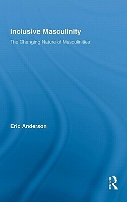 Inclusive Masculinity: The Changing Nature of Masculinities by Eric Anderson