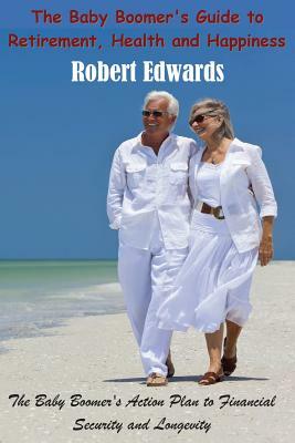 The Baby Boomer's Guide To Retirement, Health & Happiness: The Baby Boomer's Action Plan to Financial Security and Longevity by Robert Edwards