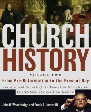 Church History, Volume Two: From Pre-Reformation to the Present Day: The Rise and Growth of the Church in Its Cultural, Intellectual, and Political Context by Frank A. James III, John D. Woodbridge