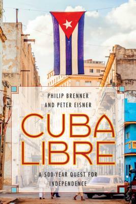 Cuba Libre: A 500-Year Quest for Independence by Philip Brenner, Peter Eisner
