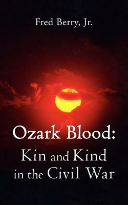 Ozark Blood: Kin and Kind in the Civil War by Fred Jr. Berry, Fred Berry