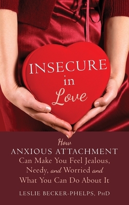 Insecure in Love: How Anxious Attachment Can Make You Feel Jealous, Needy, and Worried and What You Can Do About It by Leslie Becker-Phelps