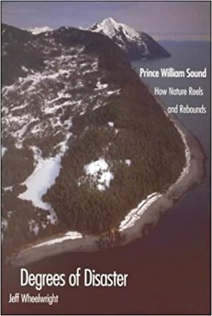 Degrees of Disaster: Prince William Sound: How Nature Reels and Rebounds by Jeff Wheelwright