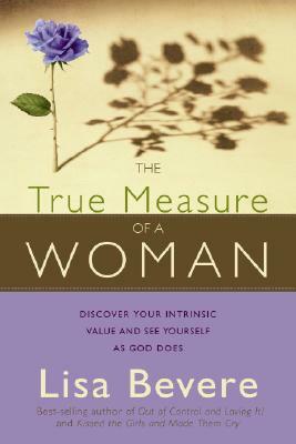 The True Measure of a Woman: Discover Your Intrinsic Value and See Yourself as God Does by Lisa Bevere