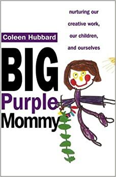 Big Purple Mommy: Nurturing our Creative Work, our Children and Ourselves by Coleen Hubbard