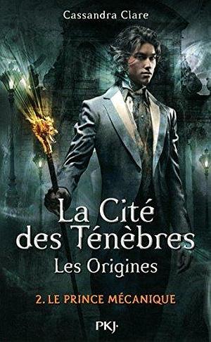 La Cité des Ténèbres - Les origines - Tome 2: Le prince mécanique by Cassandra Clare, Cassandra Clare