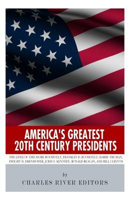 America's Greatest 20th Century Presidents: The Lives of Theodore Roosevelt, Franklin D. Roosevelt, Harry Truman, Dwight D. Eisenhower, John F. Kenned by Charles River Editors