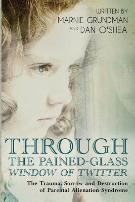 Through the Pained-Glass Window of Twitter: The Trauma, Sorrow and Destruction of Parental Alienation by Marnie Grundman, Dan O'Shea